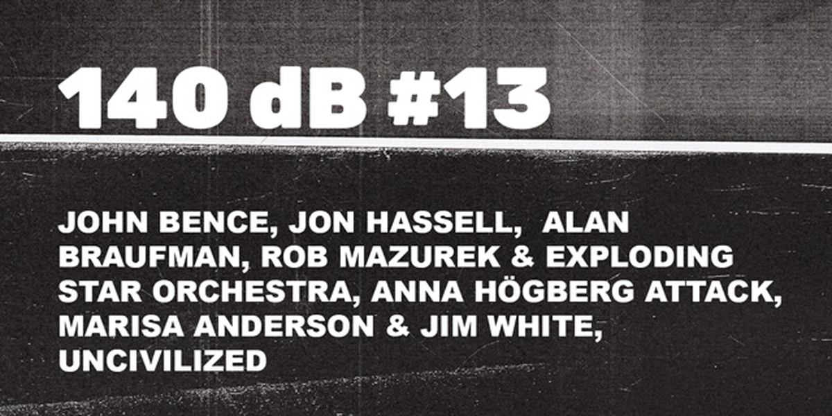 140 dB #13: John Bence, John Hassell, Alan Braufman, Rob Mazurek, Anna Hogberg Attack, J. White & M. Anderson, Uncivilized