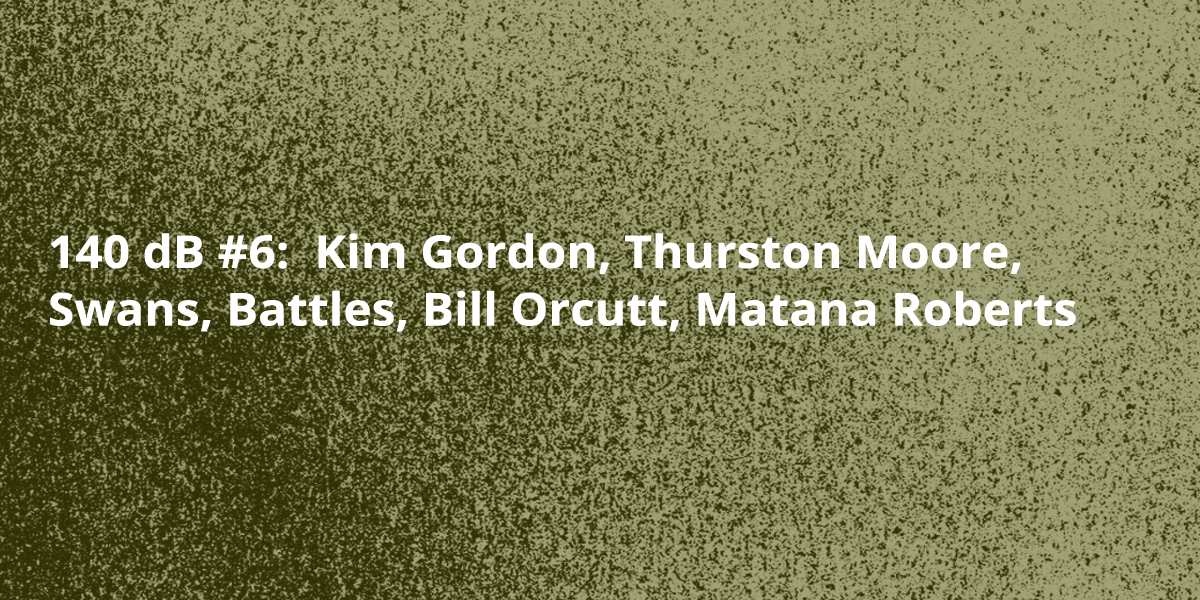 140 dB #6: Kim Gordon, Thurston Moore, Swans, Battles, Bill Orcutt, Matana Roberts