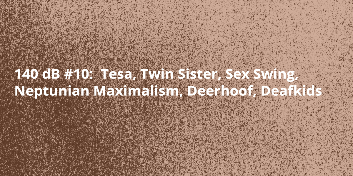 140 dB #10: Tesa, Twin Sister, Sex Swing, Neptunian Maximalism, Deafkids, Deerhoof