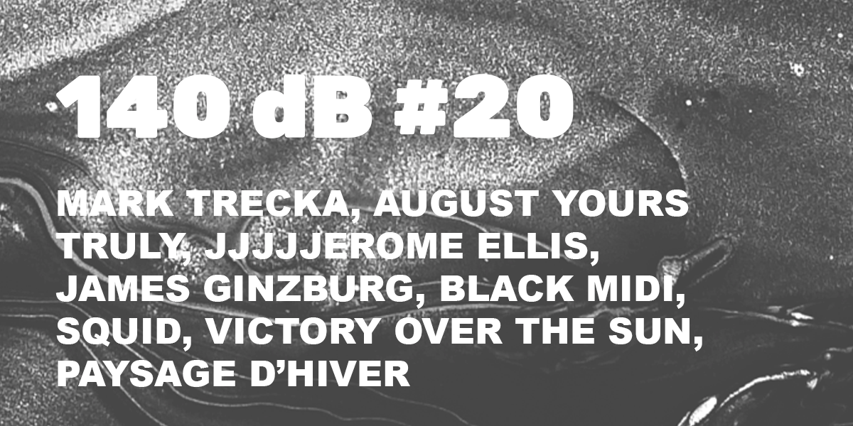 140 dB #20: Mark Trecka, August Yours, Truly, JJJJJerome Ellis, James Ginzburg, Black Midi, Squid, Victory Over The Sun, Paysage D'hiver