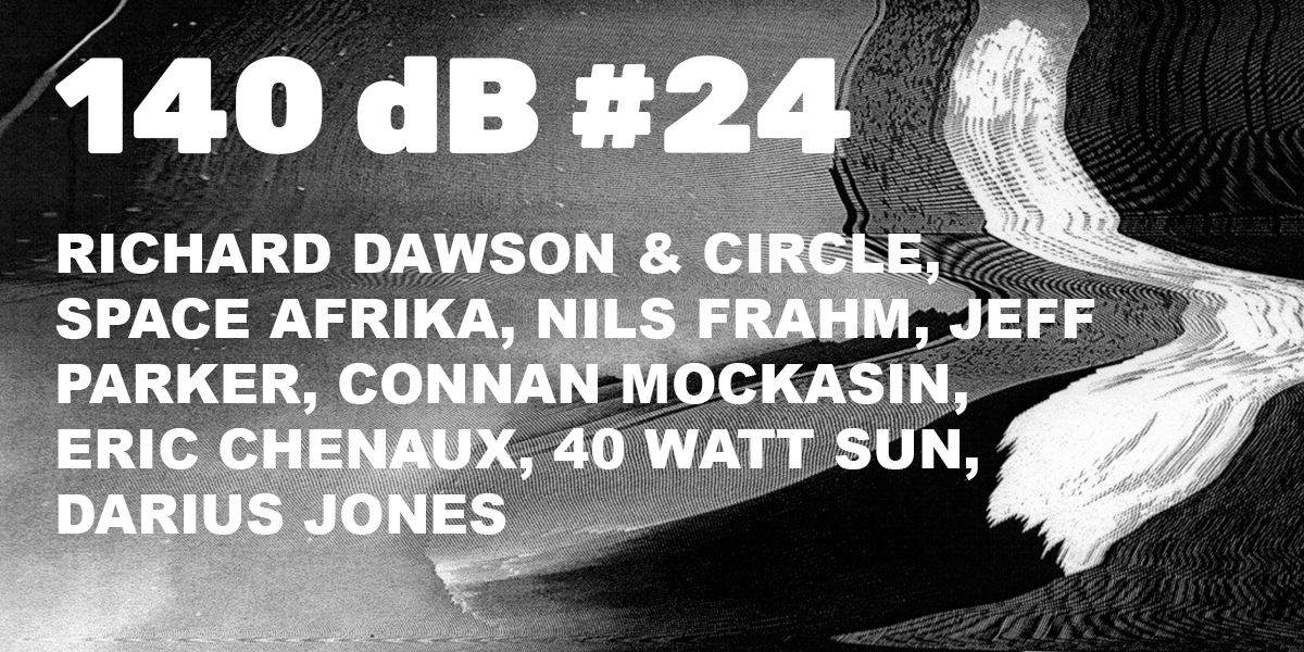 140 dB #24: Richard Dawson & Circle, Space Afrika, Nils Frahm, Jeff Parker, Connan Mockasin, Eric Chenaux, 40 Watt Sun, Darius Jones